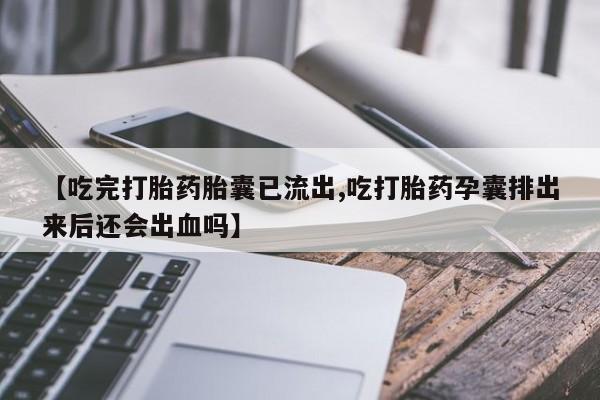 私人打胎药微信，【吃完打胎药胎囊已流出,吃打胎药孕囊排出来后还会出血吗】