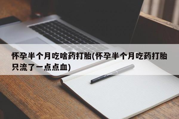 私人打胎药微信，怀孕半个月吃啥药打胎(怀孕半个月吃药打胎只流了一点点血)