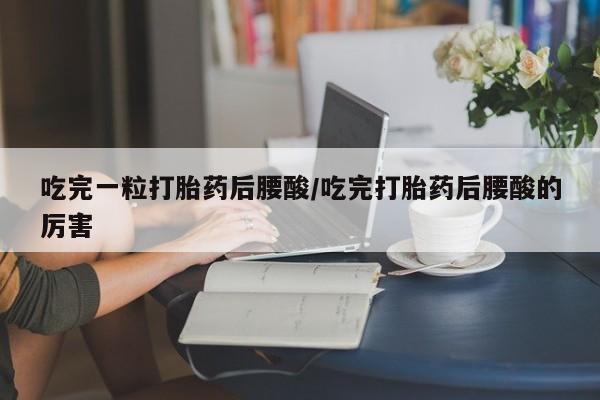私人打胎药微信，吃完一粒打胎药后腰酸/吃完打胎药后腰酸的厉害