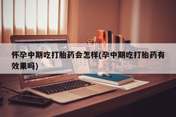 私人打胎药微信，怀孕中期吃打胎药会怎样(孕中期吃打胎药有效果吗)