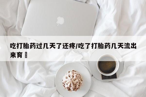 私人打胎药微信，吃打胎药过几天了还疼/吃了打胎药几天流出来育蘘