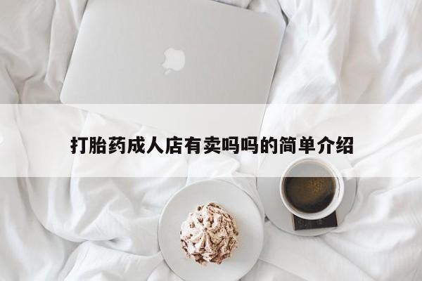 私人打胎药微信，打胎药成人店有卖吗吗的简单介绍