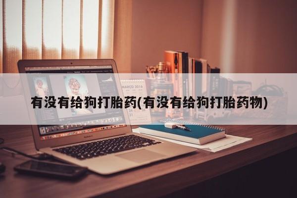 私人打胎药微信，有没有给狗打胎药(有没有给狗打胎药物)