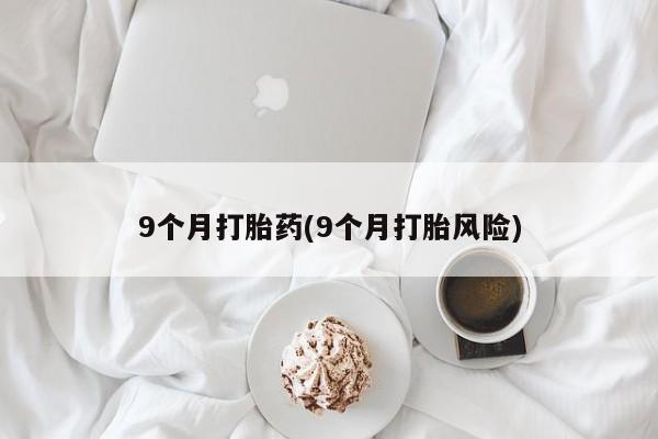 私人打胎药微信，9个月打胎药(9个月打胎风险)