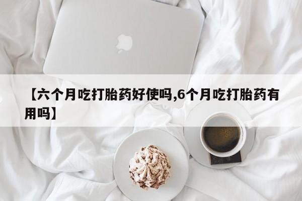 私人打胎药微信，【六个月吃打胎药好使吗,6个月吃打胎药有用吗】