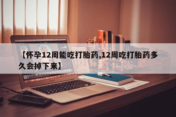 私人打胎药微信，【怀孕12周能吃打胎药,12周吃打胎药多久会掉下来】