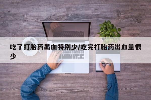 私人打胎药微信，吃了打胎药出血特别少/吃完打胎药出血量很少
