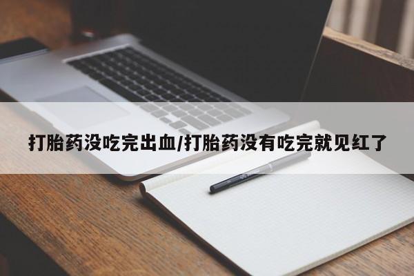 私人打胎药微信，打胎药没吃完出血/打胎药没有吃完就见红了