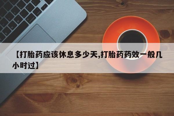 私人打胎药微信，【打胎药应该休息多少天,打胎药药效一般几小时过】