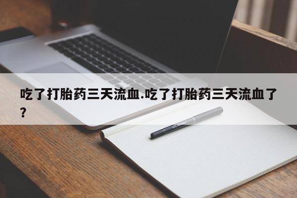 私人打胎药微信，吃了打胎药三天流血.吃了打胎药三天流血了？