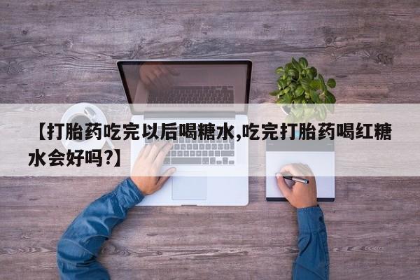 私人打胎药微信，【打胎药吃完以后喝糖水,吃完打胎药喝红糖水会好吗?】