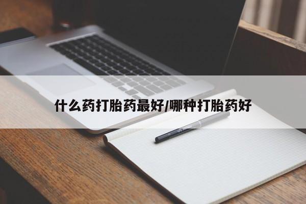 私人打胎药微信，什么药打胎药最好/哪种打胎药好