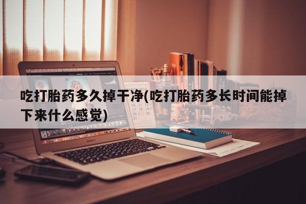 私人打胎药微信，吃打胎药多久掉干净(吃打胎药多长时间能掉下来什么感觉)