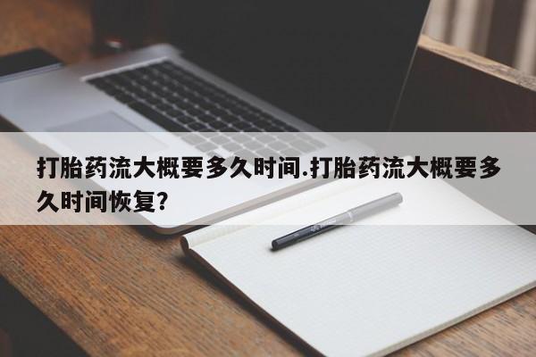 私人打胎药微信，打胎药流大概要多久时间.打胎药流大概要多久时间恢复？