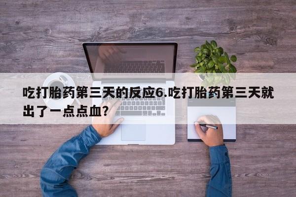 私人打胎药微信，吃打胎药第三天的反应6.吃打胎药第三天就出了一点点血？