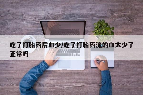 私人打胎药微信，吃了打胎药后血少/吃了打胎药流的血太少了正常吗
