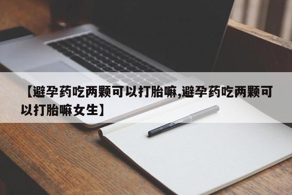私人打胎药微信，【避孕药吃两颗可以打胎嘛,避孕药吃两颗可以打胎嘛女生】