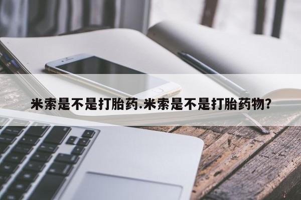 私人打胎药微信，米索是不是打胎药.米索是不是打胎药物？