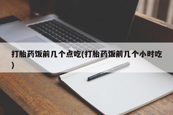 私人打胎药微信，打胎药饭前几个点吃(打胎药饭前几个小时吃)