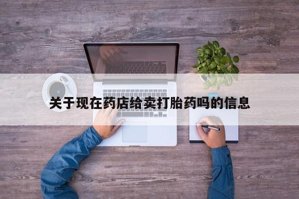 私人打胎药微信，关于现在药店给卖打胎药吗的信息
