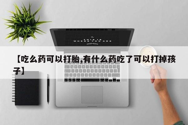 私人打胎药微信，【吃么药可以打胎,有什么药吃了可以打掉孩子】