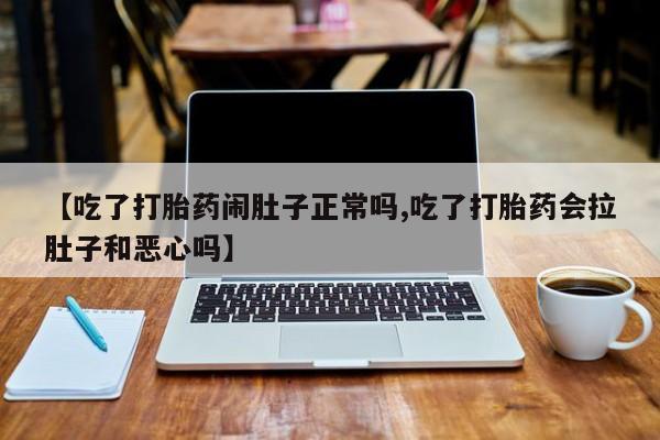 私人打胎药微信，【吃了打胎药闹肚子正常吗,吃了打胎药会拉肚子和恶心吗】