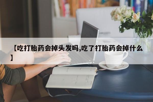 私人打胎药微信，【吃打胎药会掉头发吗,吃了打胎药会掉什么】