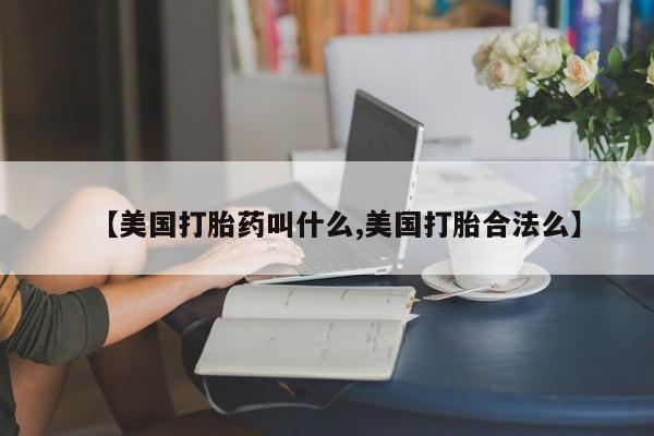 私人打胎药微信，【美国打胎药叫什么,美国打胎合法么】