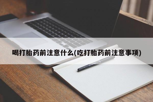 私人打胎药微信，喝打胎药前注意什么(吃打胎药前注意事项)