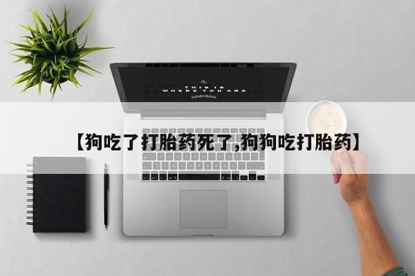 私人打胎药微信，【狗吃了打胎药死了,狗狗吃打胎药】