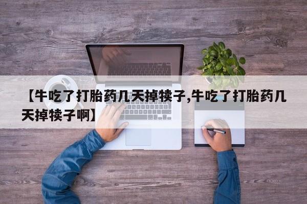 私人打胎药微信，【牛吃了打胎药几天掉犊子,牛吃了打胎药几天掉犊子啊】