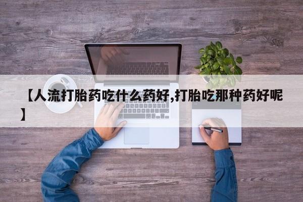 私人打胎药微信，【人流打胎药吃什么药好,打胎吃那种药好呢】