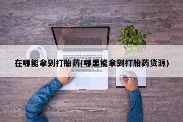 私人打胎药微信，在哪能拿到打胎药(哪里能拿到打胎药货源)