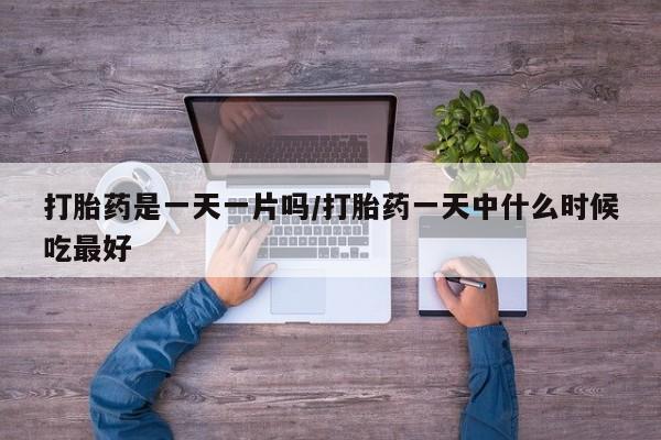 私人打胎药微信，打胎药是一天一片吗/打胎药一天中什么时候吃最好