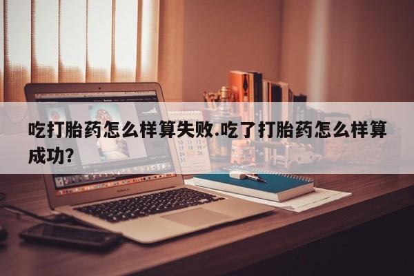 私人打胎药微信，吃打胎药怎么样算失败.吃了打胎药怎么样算成功？