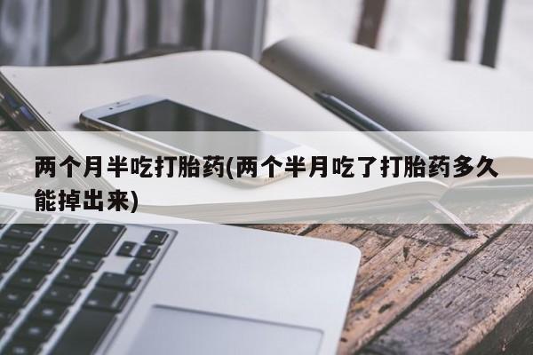 私人打胎药微信，两个月半吃打胎药(两个半月吃了打胎药多久能掉出来)