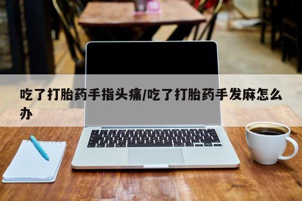 私人打胎药微信，吃了打胎药手指头痛/吃了打胎药手发麻怎么办