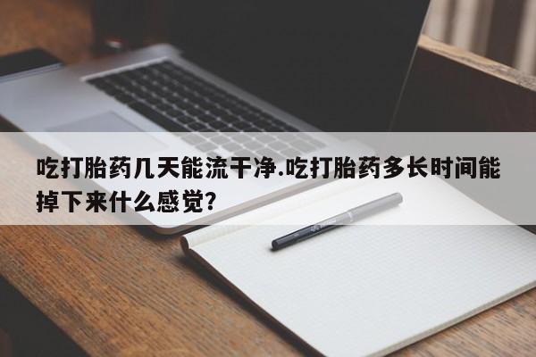 私人打胎药微信，吃打胎药几天能流干净.吃打胎药多长时间能掉下来什么感觉？