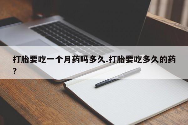 私人打胎药微信，打胎要吃一个月药吗多久.打胎要吃多久的药？