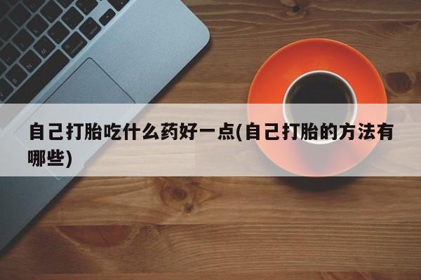 私人打胎药微信，自己打胎吃什么药好一点(自己打胎的方法有哪些)