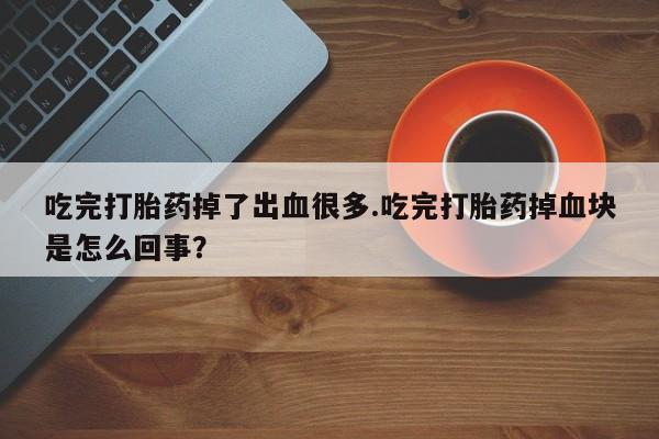 私人打胎药微信，吃完打胎药掉了出血很多.吃完打胎药掉血块是怎么回事？