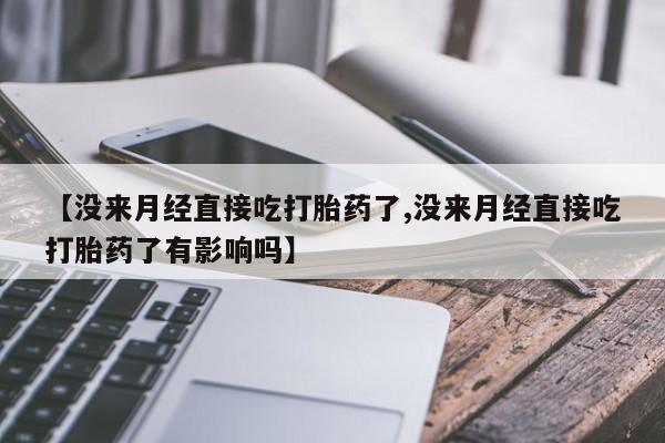 私人打胎药微信，【没来月经直接吃打胎药了,没来月经直接吃打胎药了有影响吗】
