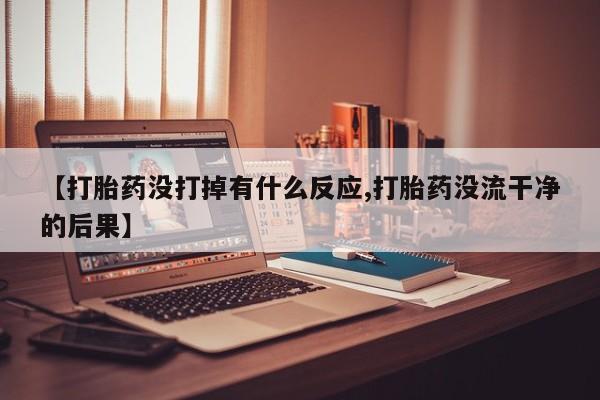 私人打胎药微信，【打胎药没打掉有什么反应,打胎药没流干净的后果】