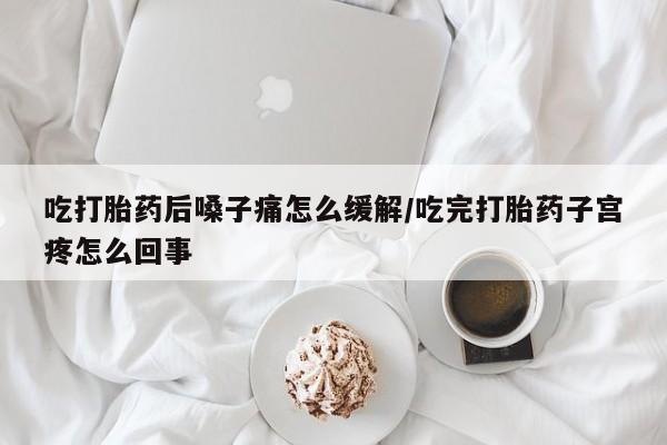 私人打胎药微信，吃打胎药后嗓子痛怎么缓解/吃完打胎药子宫疼怎么回事