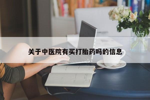 私人打胎药微信，关于中医院有买打胎药吗的信息