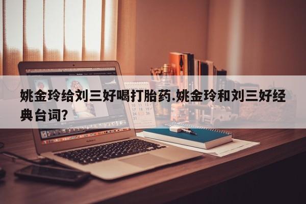 私人打胎药微信，姚金玲给刘三好喝打胎药.姚金玲和刘三好经典台词？