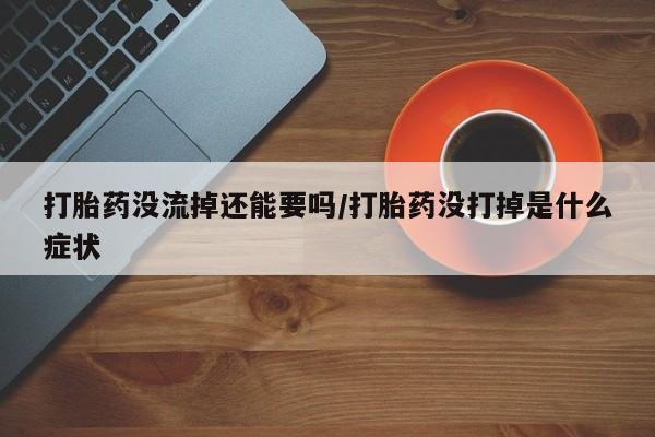 私人打胎药微信，打胎药没流掉还能要吗/打胎药没打掉是什么症状