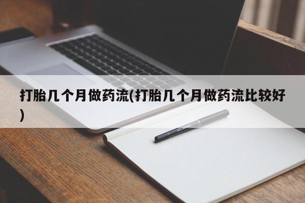 私人打胎药微信，打胎几个月做药流(打胎几个月做药流比较好)