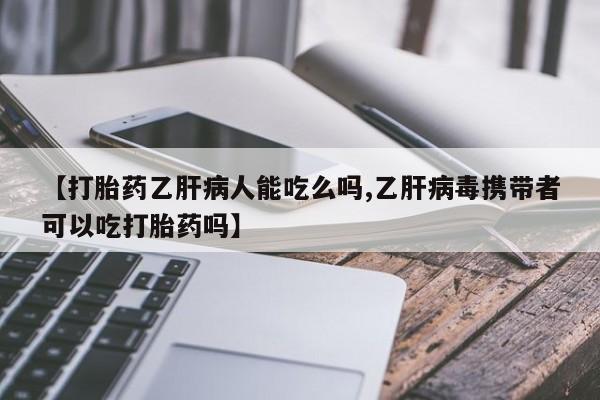 私人打胎药微信，【打胎药乙肝病人能吃么吗,乙肝病毒携带者可以吃打胎药吗】
