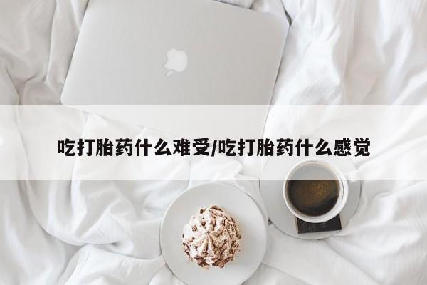 私人打胎药微信，吃打胎药什么难受/吃打胎药什么感觉